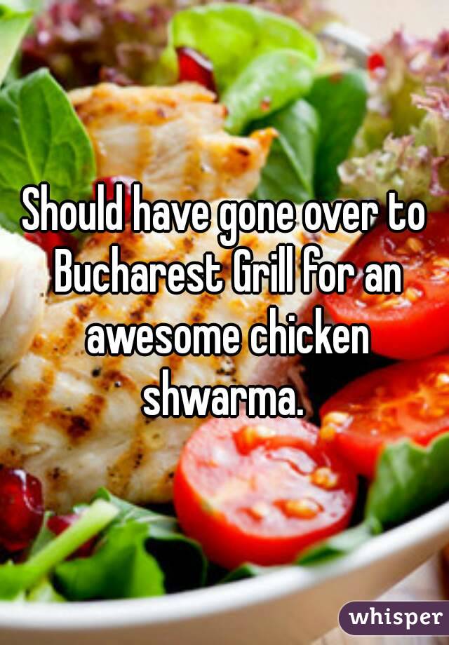 Should have gone over to Bucharest Grill for an awesome chicken shwarma. 