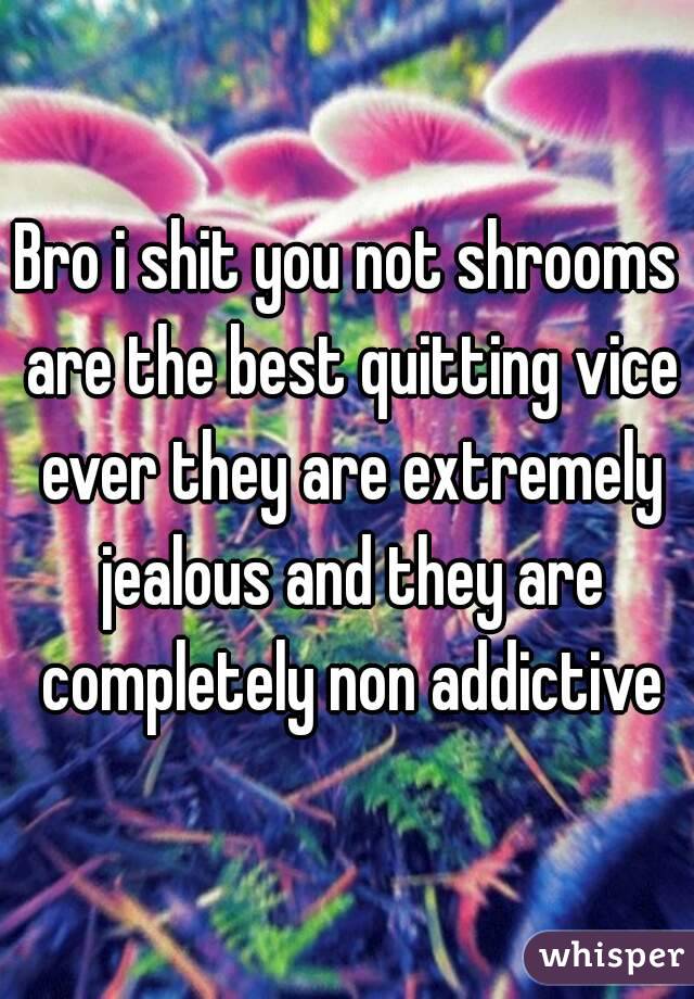 Bro i shit you not shrooms are the best quitting vice ever they are extremely jealous and they are completely non addictive