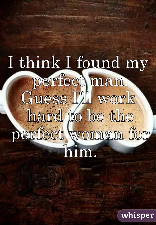 I I found my perfect man. Guess work hard the perfect