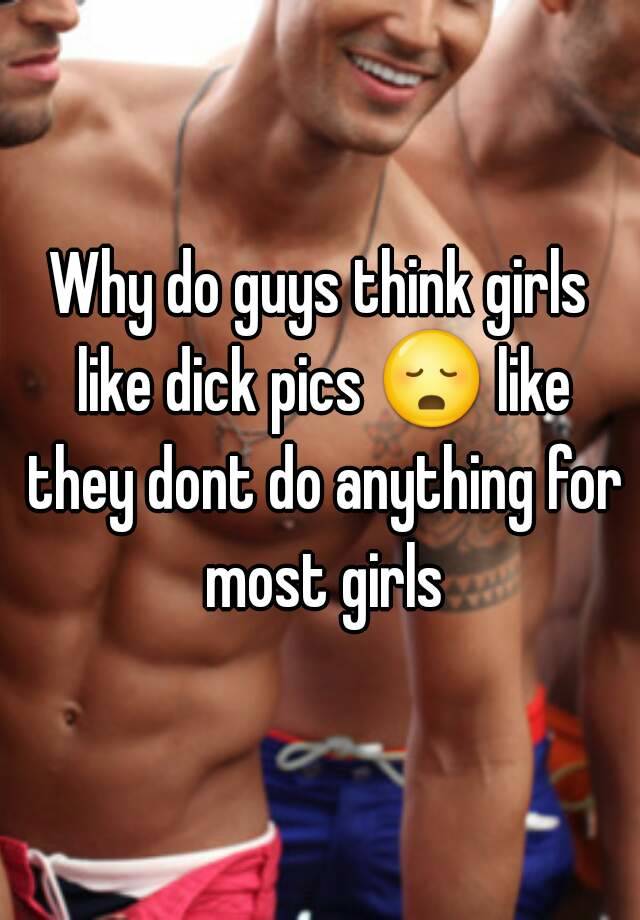 Why do guys think girls like dick pics 😳 like they dont do anything for m....