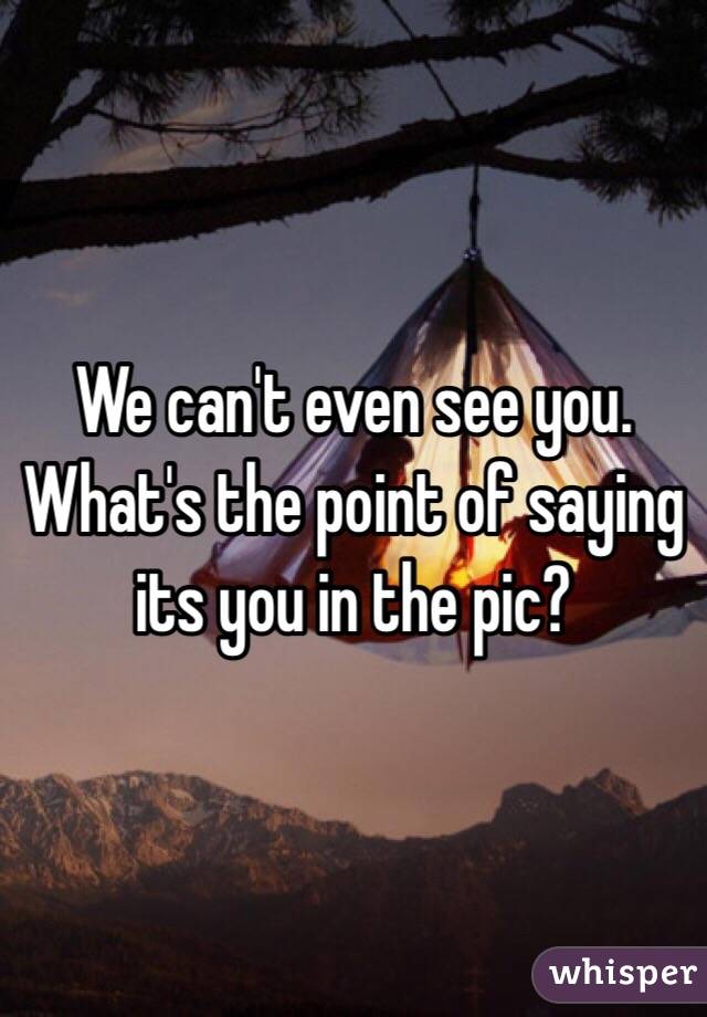 We can't even see you. What's the point of saying its you in the pic?