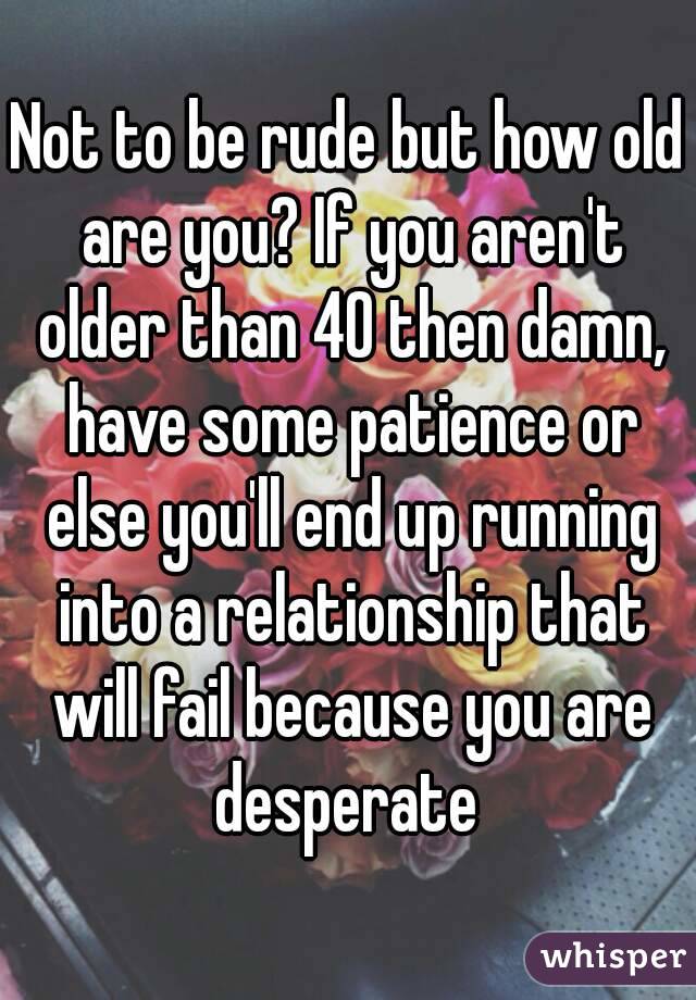 Not to be rude but how old are you? If you aren't older than 40 then damn, have some patience or else you'll end up running into a relationship that will fail because you are desperate 