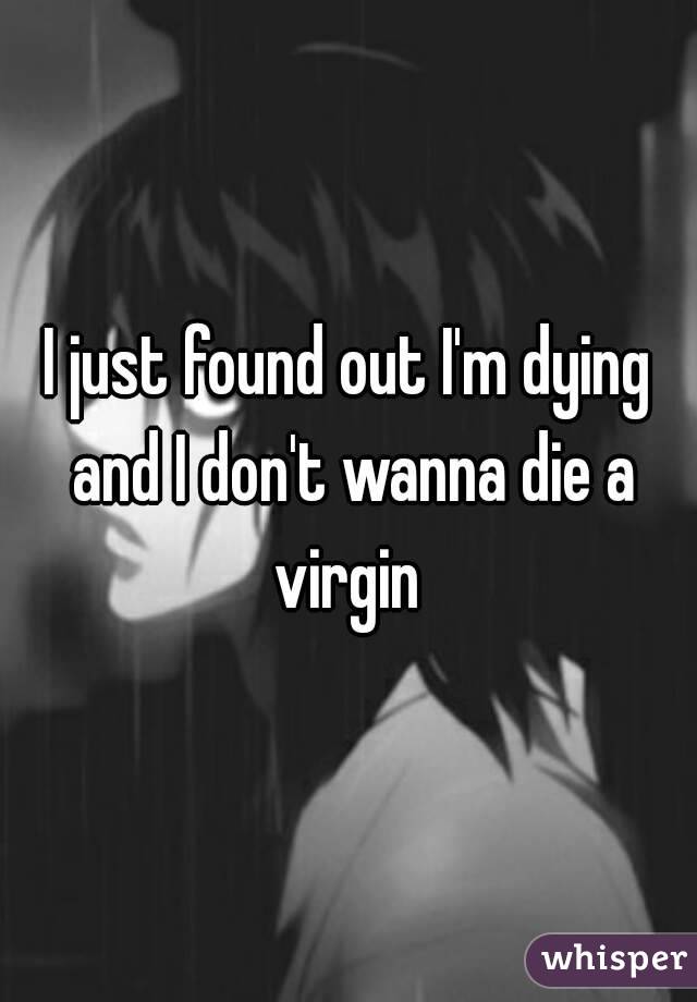 I Just Found Out I M Dying And I Don T Wanna Die A Virgin