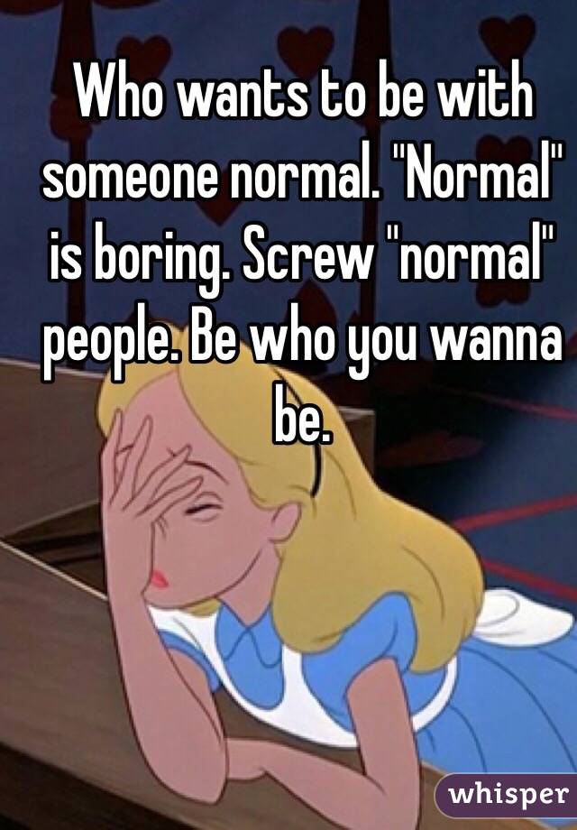 Who Wants To Be With Someone Normal Normal Is Boring Screw Normal People Be Who You