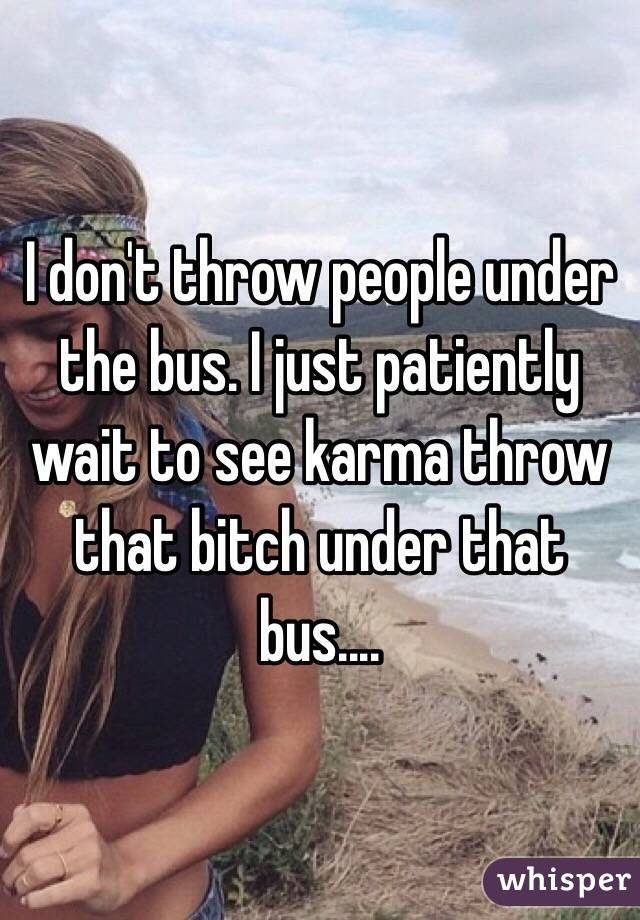 I don't throw people under the bus. I just patiently wait to see karma