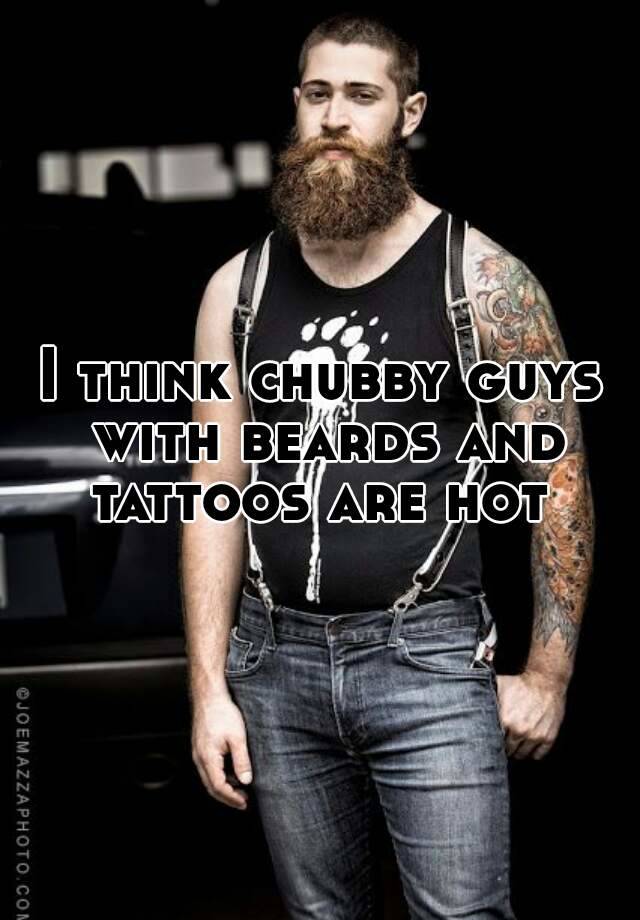 I think chubby guys with beards and tattoos are hot.
