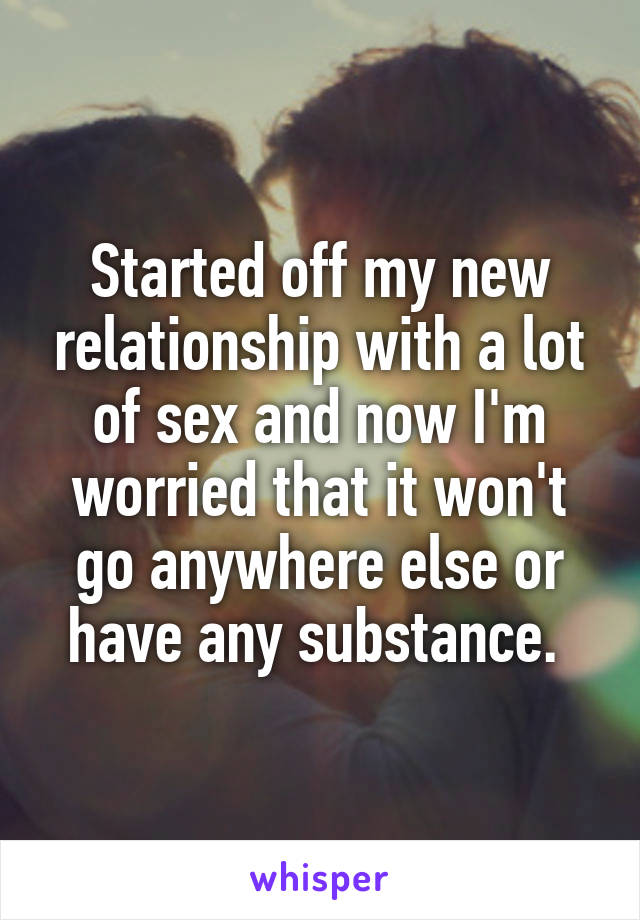 Started off my new relationship with a lot of sex and now I'm worried that it won't go anywhere else or have any substance. 