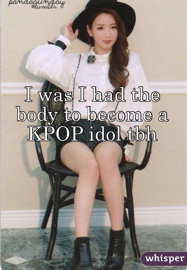 I Was I Had The Body To Become A Kpop Idol Tbh