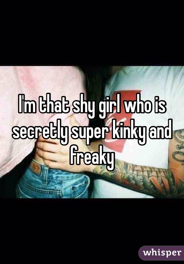 Just a shy, freaky girl (