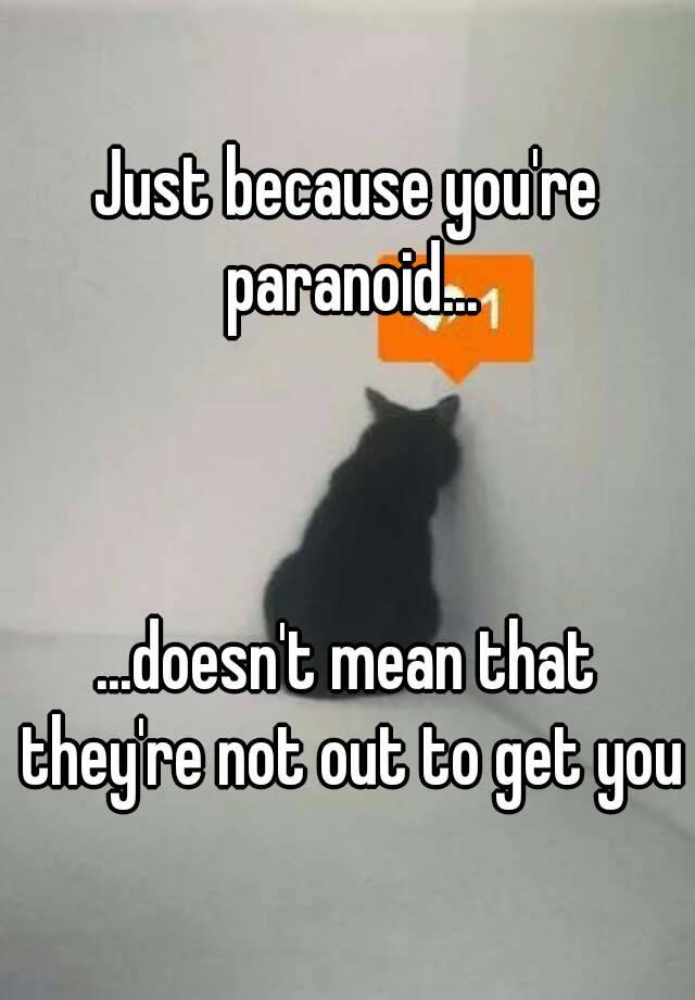 just because you re paranoid