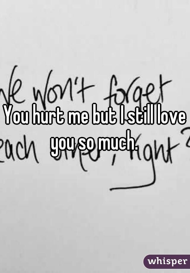 I so much still hurt you love you me but When You