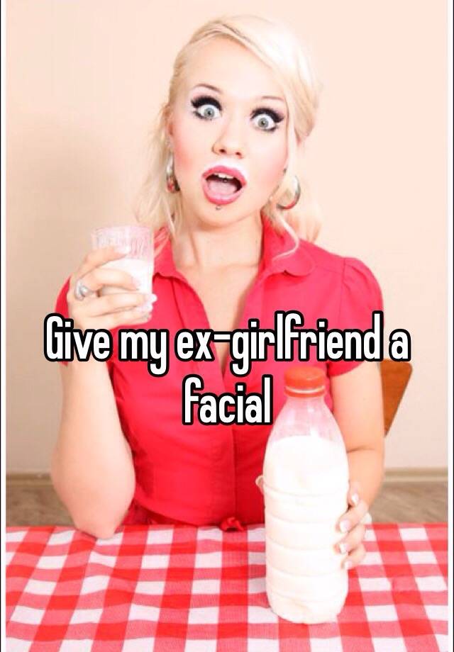 Give My Ex Girlfriend A Facial