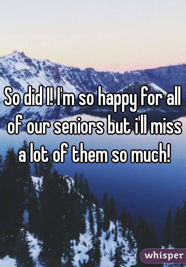 So did I! I'm so happy for all of our seniors but i'll miss a lot of them so much!
