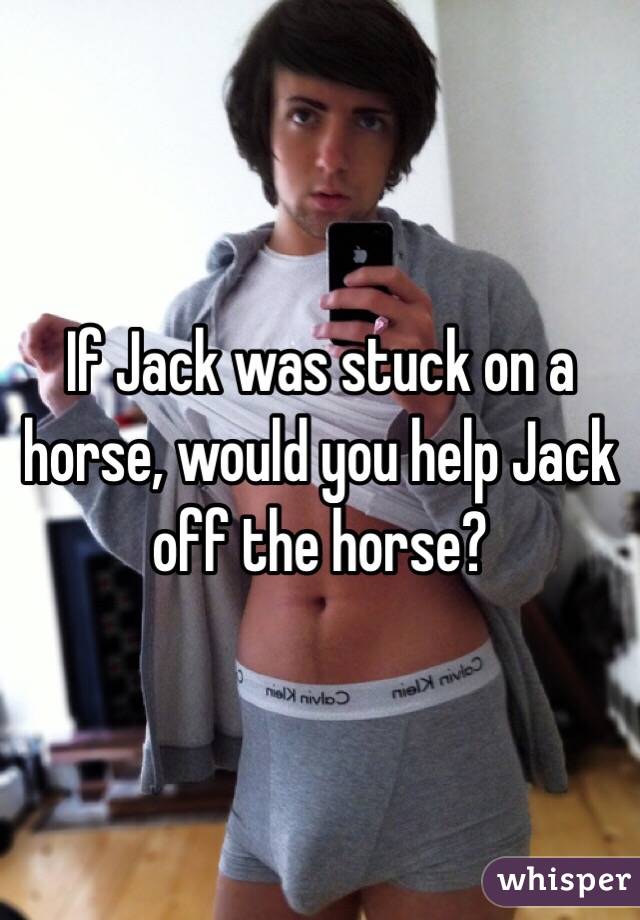 If Jack was stuck on a horse, would you help Jack off the horse? 