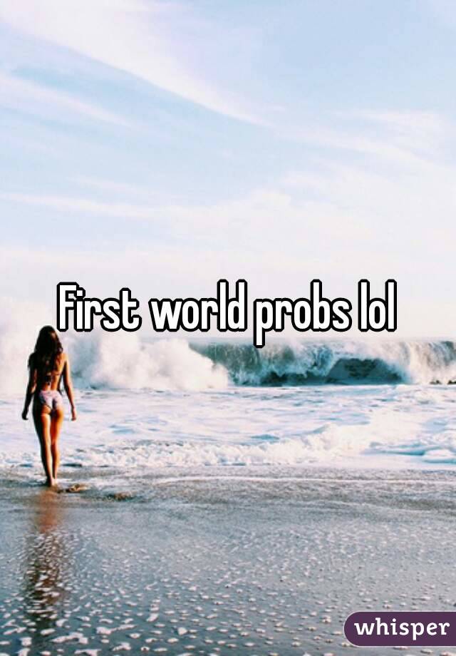 First world probs lol