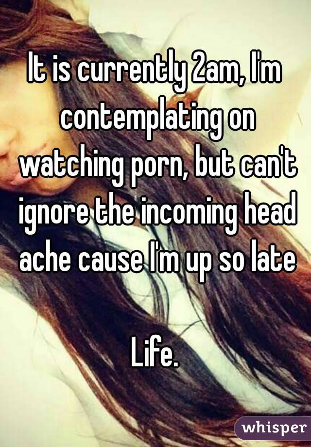 Im Late - It is currently 2am, I'm contemplating on watching porn, but ...