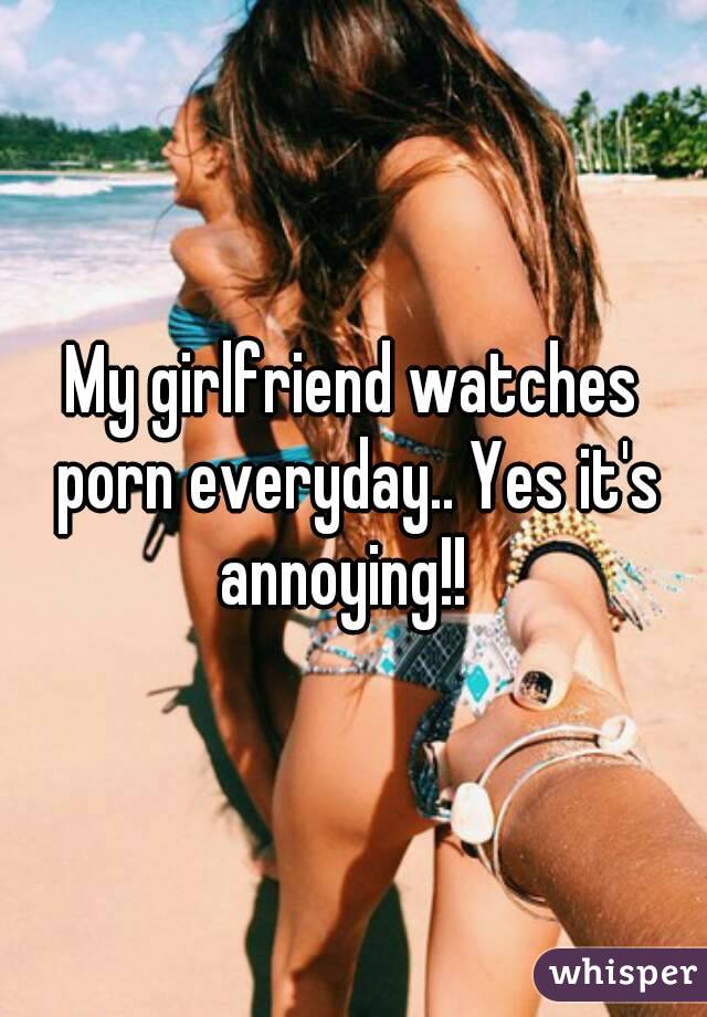 Girlfriend Watching Porn - My girlfriend watches porn everyday.. Yes it's annoying!!
