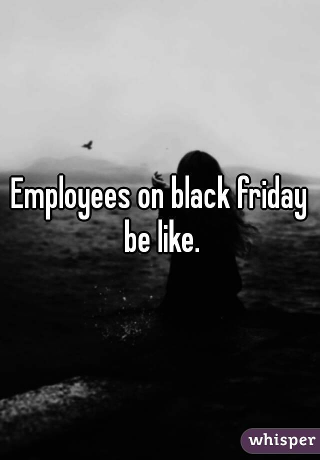 Employees On Black Friday Be Like