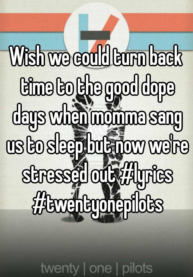 Wish we could turn back time to the good dope days when momma sang us