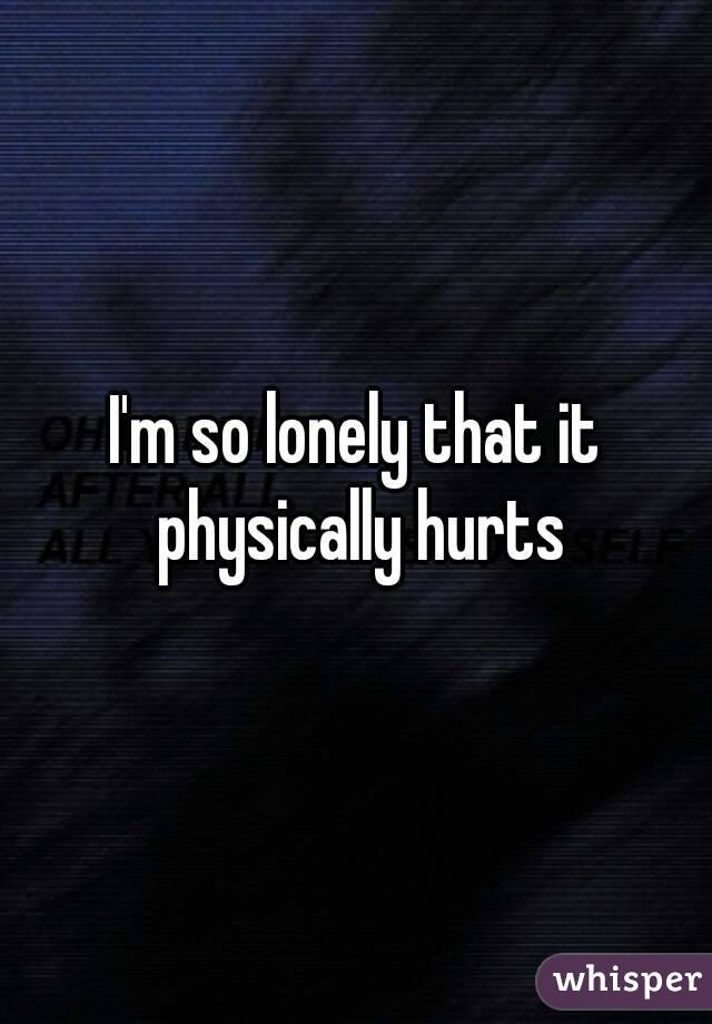 I M So Lonely That It Physically Hurts