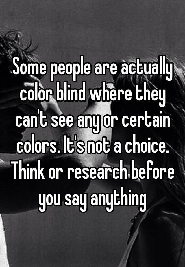 Some people are actually color blind where they can't see any or