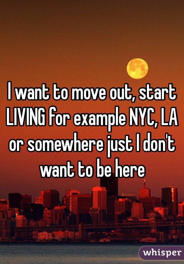 I Want To Move Out Start Living For Example Nyc La Or Somewhere Just I Don