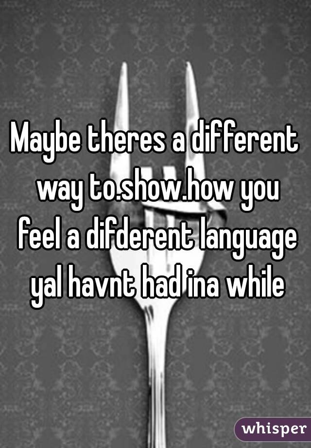 Maybe theres a different way to.show.how you feel a difderent language yal havnt had ina while