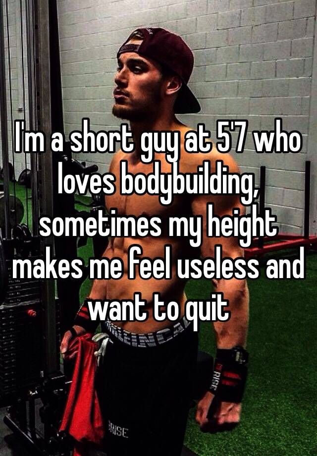 I'm a short guy at 5'7 who loves bodybuilding, sometimes my height