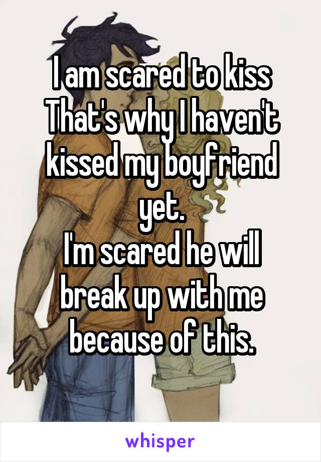 I am scared to kiss
That's why I haven't kissed my boyfriend yet.
I'm scared he will break up with me because of this.
