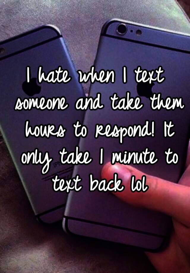 I Hate When I Text Someone And Take Them Hours To Respond It Only Take 1 Minute To Text Back Lol