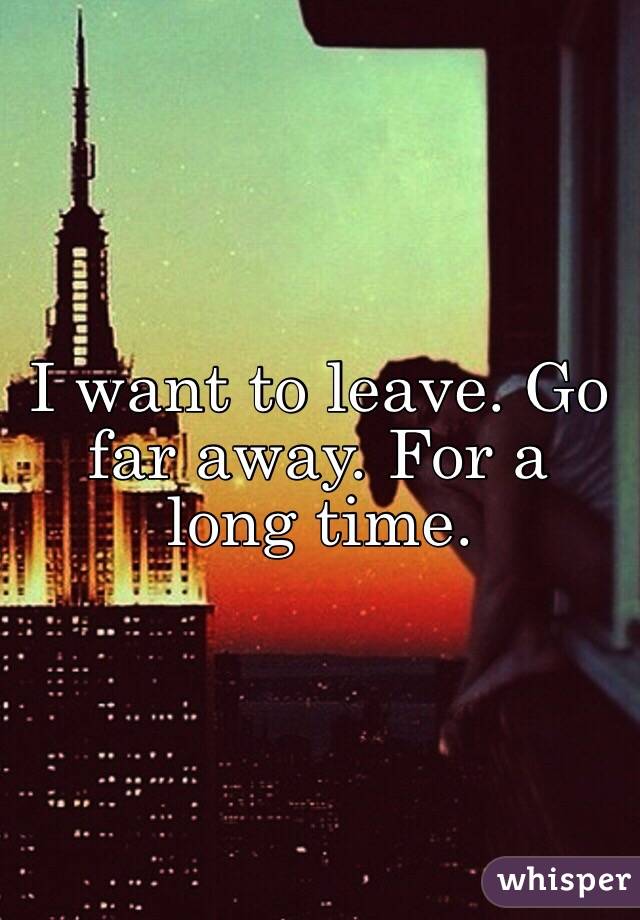 I Want To Leave Go Far Away For A Long Time