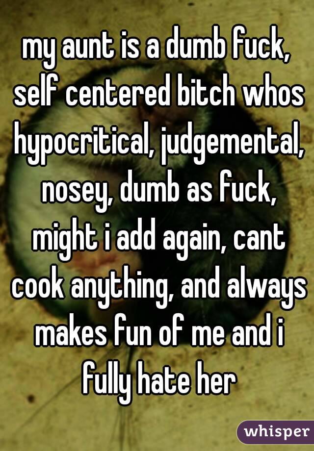 My Aunt Is A Dumb Fuck Self Centered Bitch Whos Hypocritical