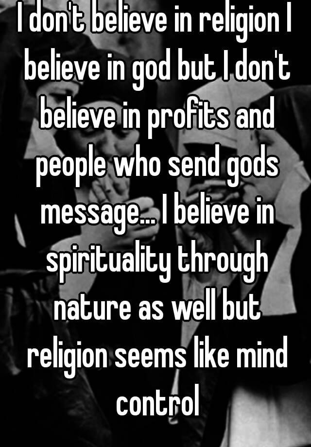 I don't believe in religion I believe in god but don't believe in profits and people who send gods message... I believe through nature as well but religion