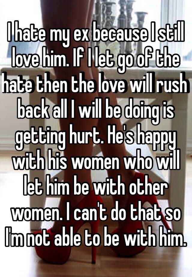 I Hate My Ex Because I Still Love Him If I Let Go Of The Hate Then The Love Will Rush Back All