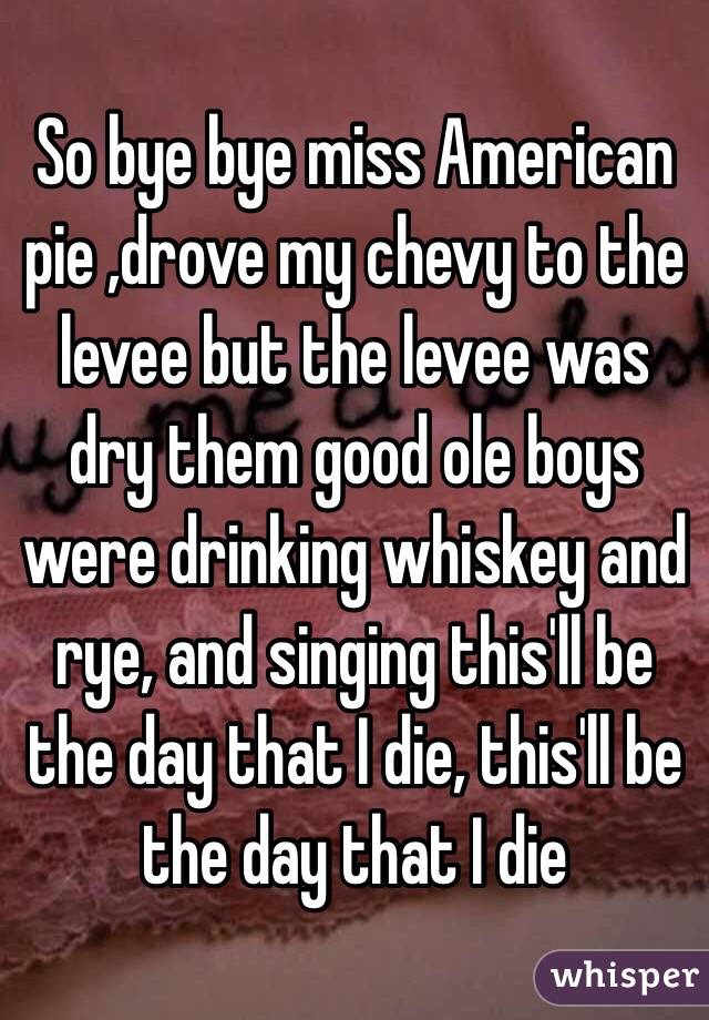 So Bye Bye Miss American Pie Drove My Chevy To The Levee But The Levee Was