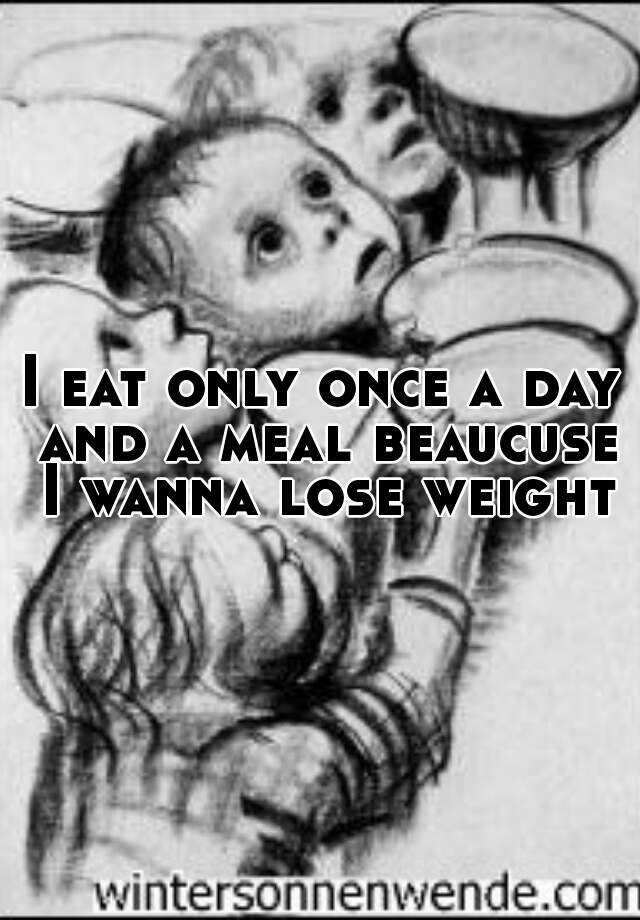 i-eat-only-once-a-day-and-a-meal-beaucuse-i-wanna-lose-weight