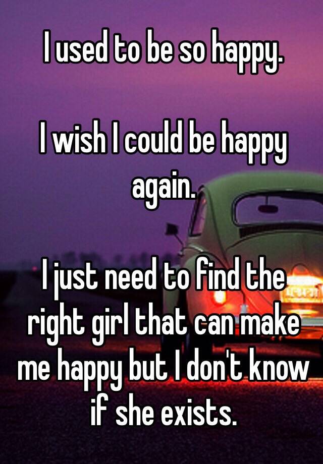 i-used-to-be-so-happy-i-wish-i-could-be-happy-again-i-just-need-to