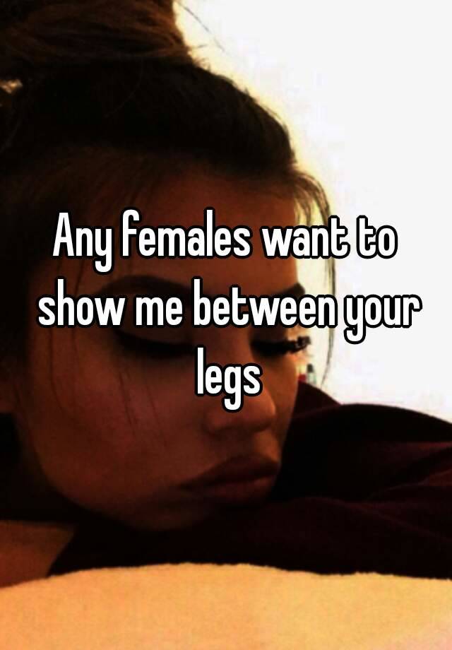 Any Females Want To Show Me Between Your Legs