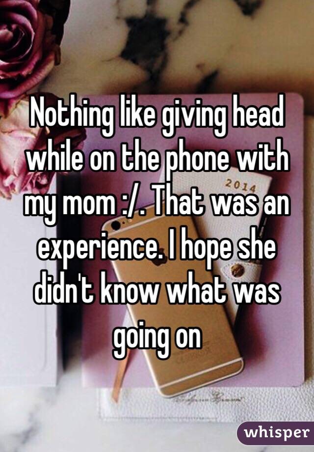 Nothing like giving head while on the phone with my mom 