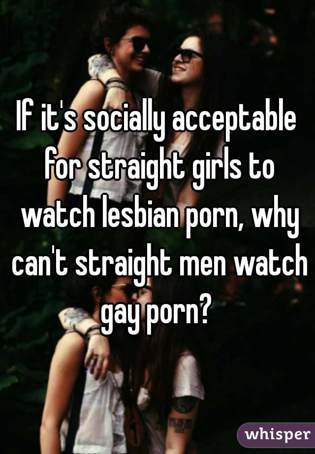 If it's socially acceptable for straight girls to watch ...