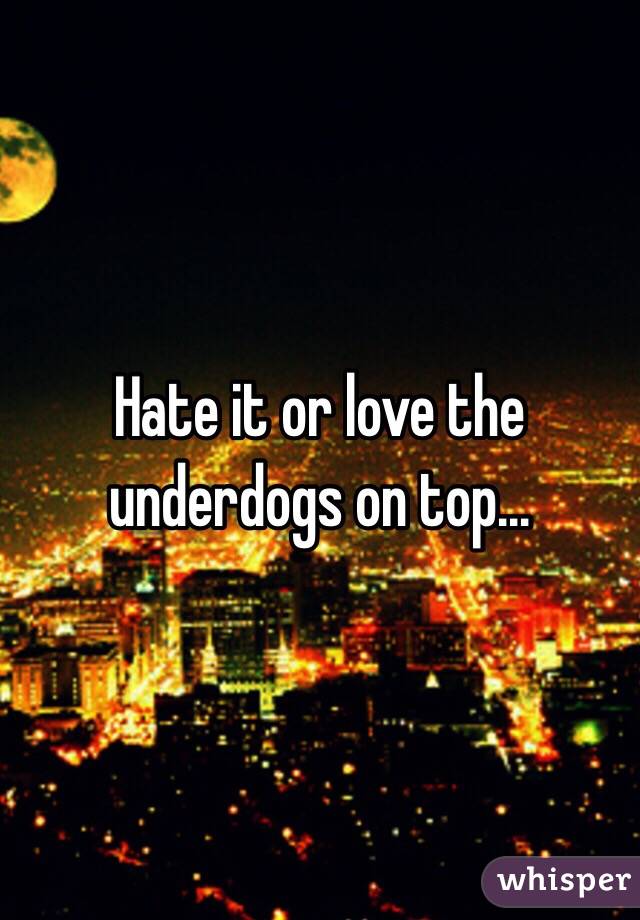 hate it or love it the underdogs on top