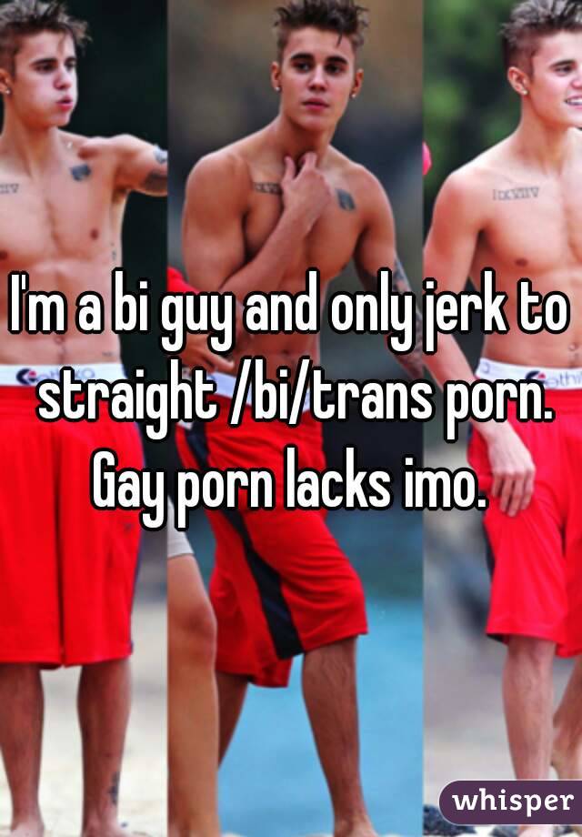 I'm a bi guy and only jerk to straight /bi/trans porn. Gay ...
