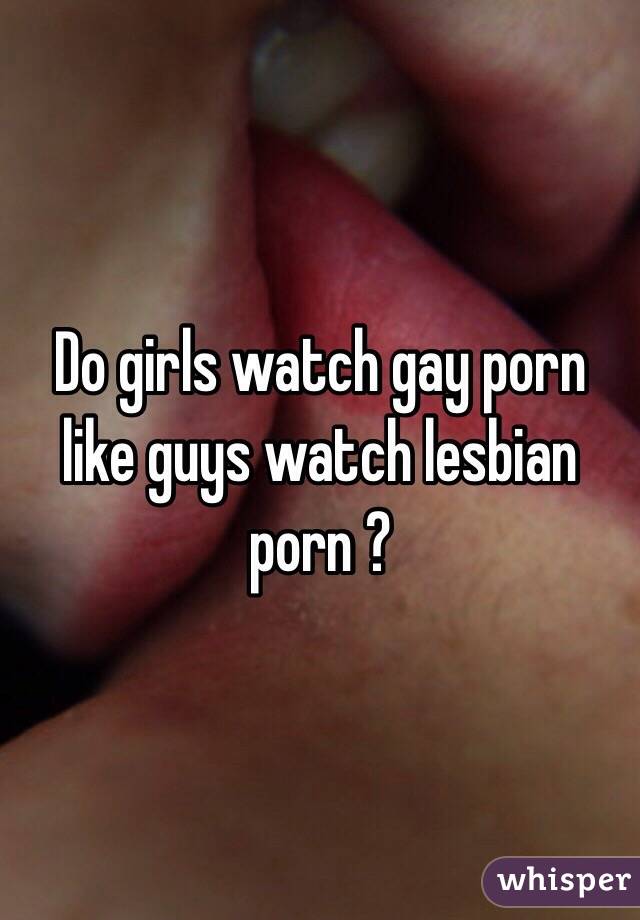 Do Girls Watch Porn - Do girls watch gay porn like guys watch lesbian porn ?