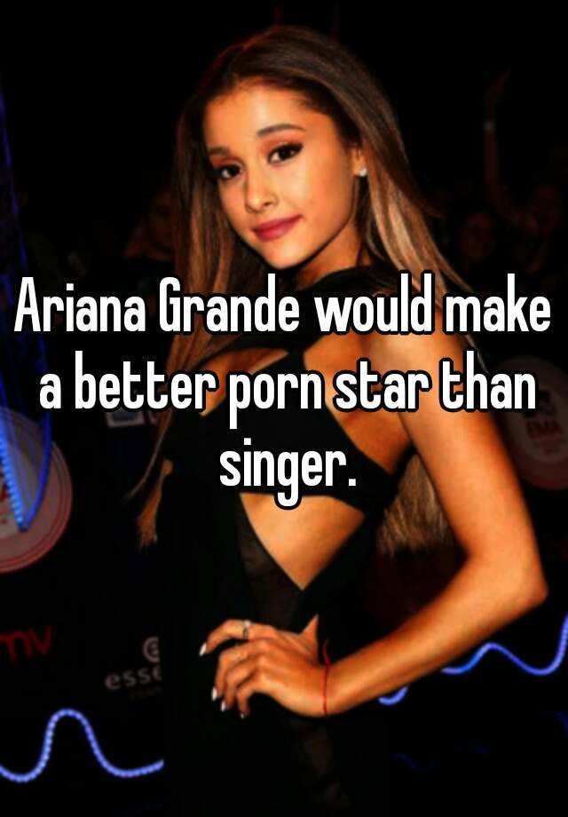 Ariana Grande would make a better porn star than singer.