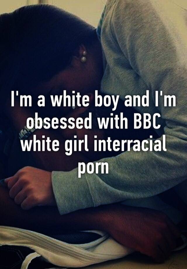 Interracial Bbc Porn Caption - I'm a white boy and I'm obsessed with BBC white girl ...