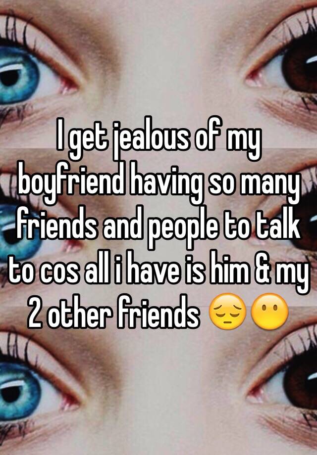 I get jealous of my boyfriend having so many friends and people to talk