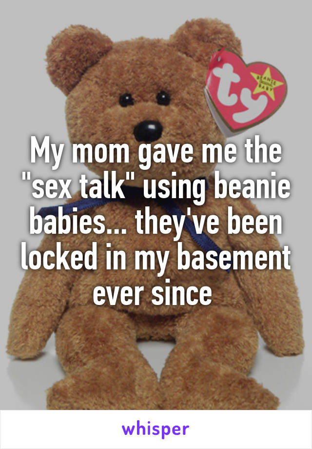 My mom gave me the "sex talk" using beanie babies... they've been locked in my basement ever since 