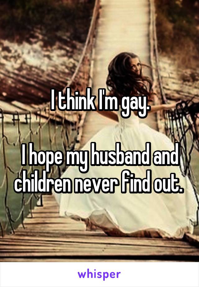 I think I'm gay.

I hope my husband and children never find out. 