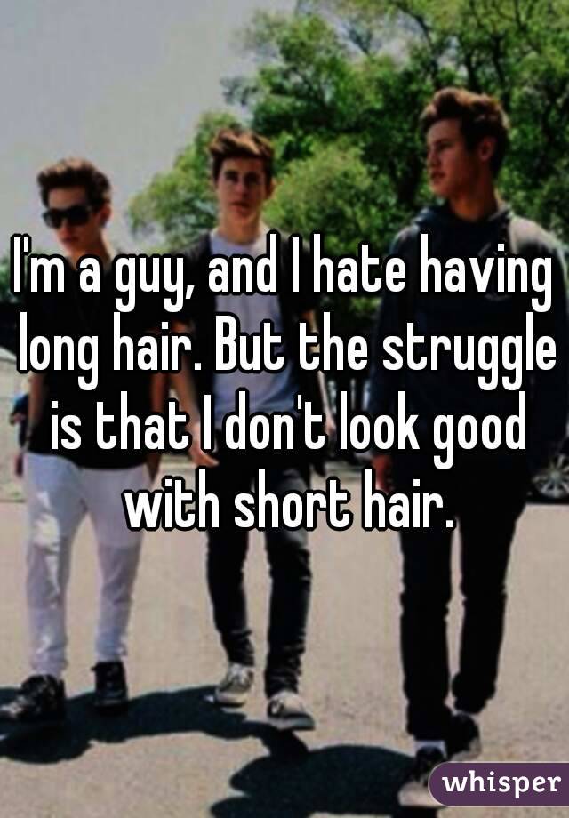 I M A Guy And I Hate Having Long Hair But The Struggle Is That I