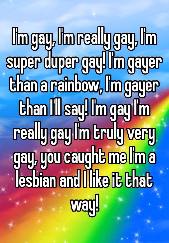 I M Gay I M Really Gay I M Super Duper Gay I M Gayer Than A Rainbow I M Gayer Than I Ll Say